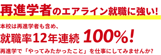 再進学者のエアライン就職に強い!本校は再進学者も含め、就職率10年連続 100%!再進学で「やってみたかったこと」を仕事にしてみませんか?